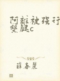 阿离被强行扒开双腿c