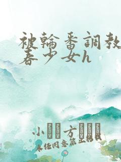 被轮番调教的青春少女h