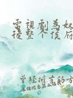 电视剧为奴三年后整个侯府跪着求我原谅全集