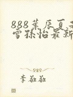 888叶辰夏若雪孙怡最新章节第3365章