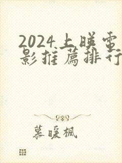 2024上映电影推荐排行榜前十名