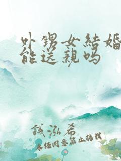 外甥女结婚舅舅能送亲吗