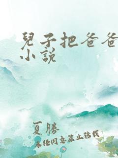 儿子把爸爸操了小说