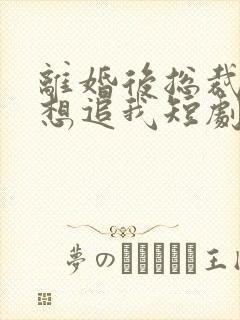 离婚后总裁总是想追我短剧