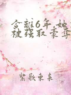 合离6年,她又被强取豪夺