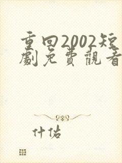 重回2002短剧免费观看全集