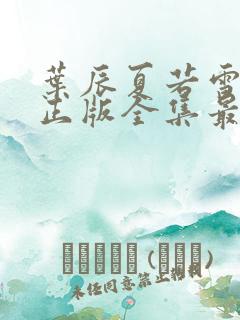 叶辰夏若雪孙怡正版全集最近章节