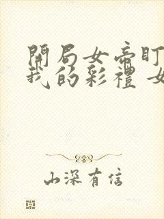 开局女帝盯上了我的彩礼 女主