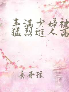 丰满少妇被粗大猛烈进人高清