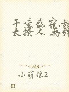 千亿盛宠,甜妻太撩人 无弹窗