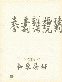 夫妻离婚后房产分割法院判决书