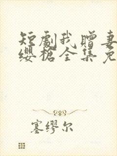 短剧我赠妻子红缨枪全集免费