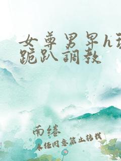 女尊男卑h玩弄跪趴调教