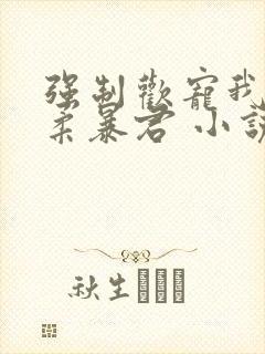 强制欢宠我的温柔暴君 小说