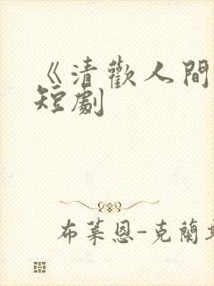 《清欢人间路》短剧