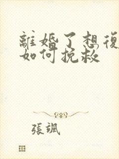 离婚了想复婚该如何挽救