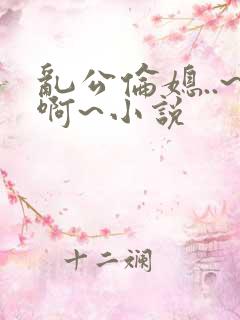 乱公伦媳..~啊~小说