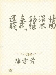 迟来的深情比草贱我绝不回头许安全文阅读