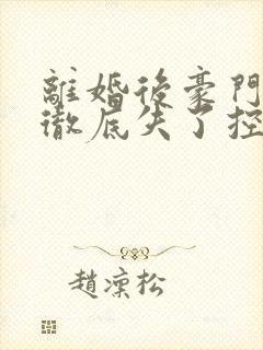 离婚后豪门前夫彻底失了控合集