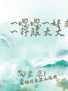 ~嗯嗯~好爽啊~舒服太大了男男