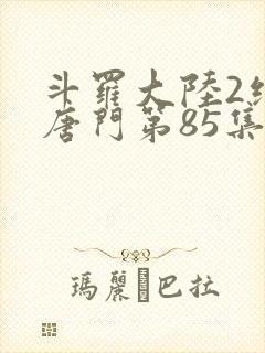 斗罗大陆2绝世唐门第85集