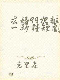 求婚99次离婚一秒钟短剧免费观看