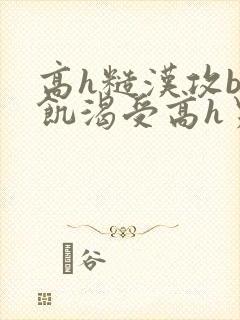 高h糙汉攻bl饥渴受高h男男