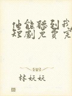 他能听到我的心短剧免费完整版