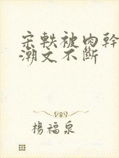 宋轶被肉干高h潮文不断