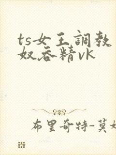 ts女王调教男奴吞精vk