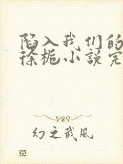 陷入我们的热恋徐栀小说完整下载