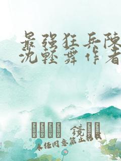 最强狂兵陈六何沈轻舞作者
