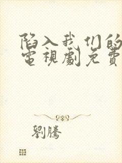 陷入我们的热恋电视剧免费观看15集