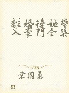 离婚后她带崽嫁入豪门全集免费看