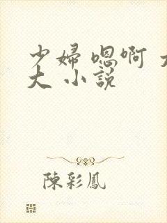少妇 嗯啊 太大 小说