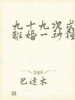 九十九次求婚,离婚一秒钟短剧