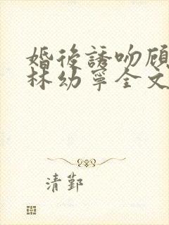 婚后诱吻顾淮琛林幼宁全文免费阅读