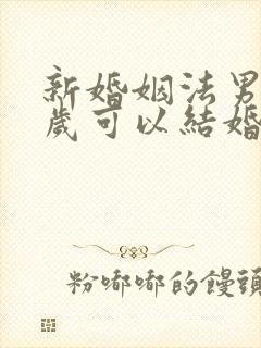 新婚姻法男方几岁可以结婚