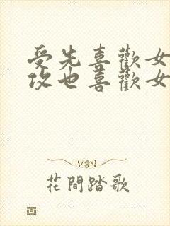 受先喜欢女主,攻也喜欢女主,两个男人