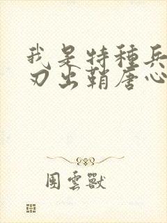 我是特种兵之利刃出鞘唐心怡结局