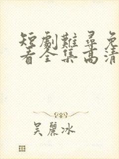 短剧难寻免费观看全集高清