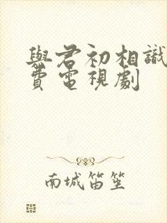 与君初相识 免费电视剧