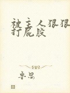 被主人狠狠调教打屁股