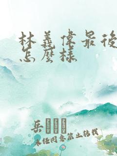 林义伟最后结局怎么样