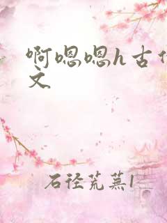 啊嗯嗯h古代辣文