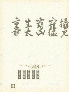 重生霸宠摄政王爷太凶猛免费阅读