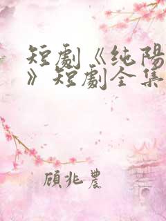 短剧《纯阳邪神》短剧全集在线观看