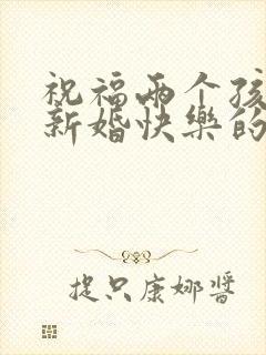 祝福两个孩子的新婚快乐的祝福语