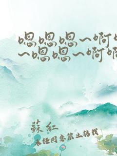 嗯嗯嗯~啊啊啊~嗯嗯~啊啊啊~h小说