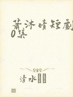 萧沐晴短剧100集